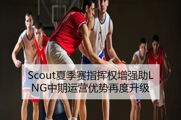 Scout夏季赛指挥权增强助LNG中期运营优势再度升级