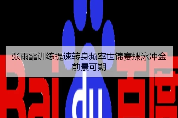张雨霏训练提速转身频率世锦赛蝶泳冲金前景可期
