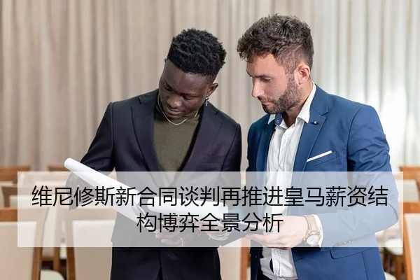 维尼修斯新合同谈判再推进皇马薪资结构博弈全景分析