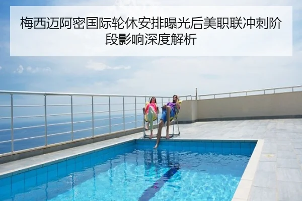 梅西迈阿密国际轮休安排曝光后美职联冲刺阶段影响深度解析