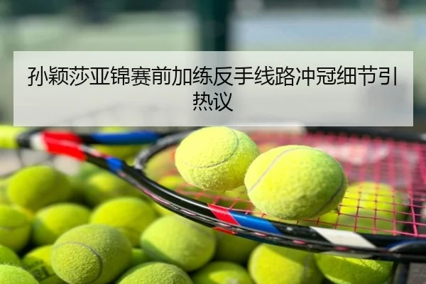 孙颖莎亚锦赛前加练反手线路冲冠细节引热议